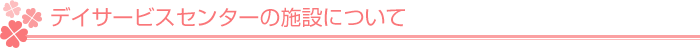 デイサービスセンターの施設について