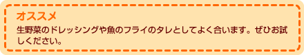 オススメ 生野菜のドレッシングや魚のフライのタレとしてよく合います。ぜひお試しください。