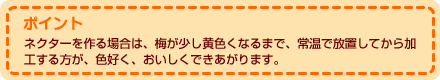  ポイント ネクターを作る場合は、梅が少し黄色くなるまで、常温で放置してから加工する方が、色好く、おいしくできあがります。 