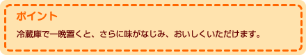 ポイント 冷蔵庫で一晩置くと、さらに味がなじみ、おいしくいただけます。