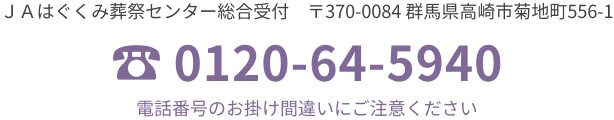 JAはぐくみ葬祭センター総合受付　〒370-0084　群馬県高崎市菊地町556-1　TEL. 0120-64-5940　電話番号のおかけ間違いにご注意ください