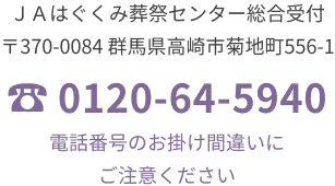 JAはぐくみ葬祭センター総合受付　〒370-0084　群馬県高崎市菊地町556-1　TEL. 0120-64-5940　電話番号のおかけ間違いにご注意ください